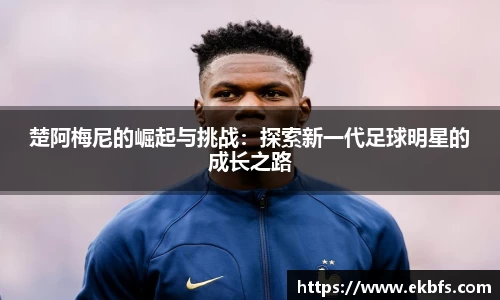 楚阿梅尼的崛起与挑战：探索新一代足球明星的成长之路