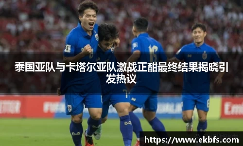 泰国亚队与卡塔尔亚队激战正酣最终结果揭晓引发热议