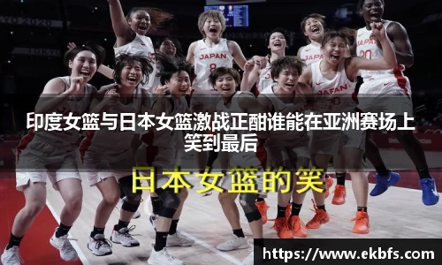 印度女篮与日本女篮激战正酣谁能在亚洲赛场上笑到最后